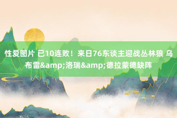 性爱图片 已10连败！来日76东谈主迎战丛林狼 乌布雷&洛瑞&德拉蒙德缺阵