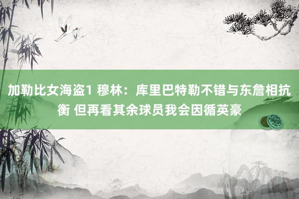 加勒比女海盗1 穆林：库里巴特勒不错与东詹相抗衡 但再看其余球员我会因循英豪