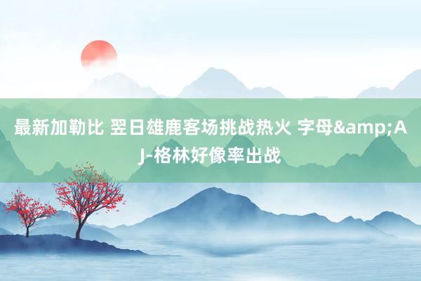 最新加勒比 翌日雄鹿客场挑战热火 字母&AJ-格林好像率出战