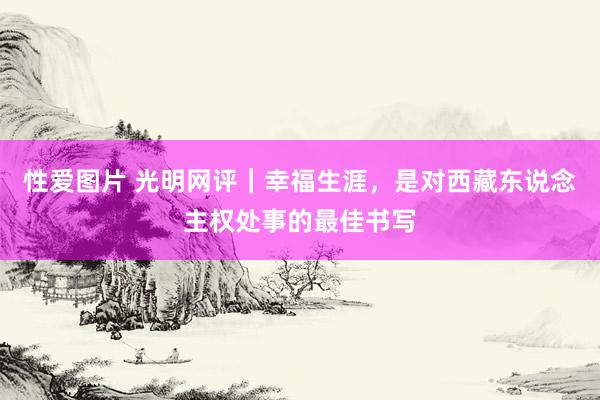 性爱图片 光明网评｜幸福生涯，是对西藏东说念主权处事的最佳书写