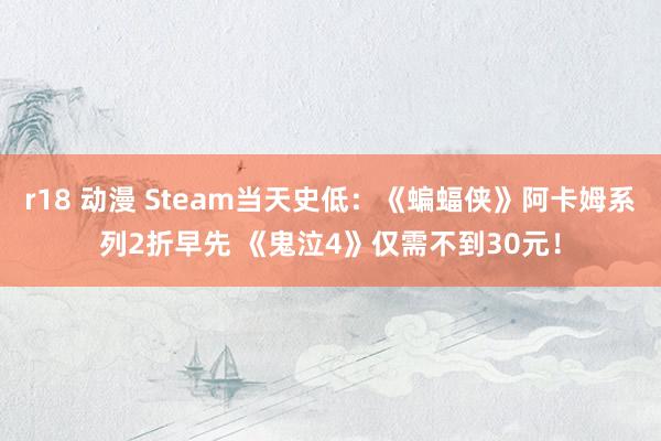 r18 动漫 Steam当天史低：《蝙蝠侠》阿卡姆系列2折早先 《鬼泣4》仅需不到30元！