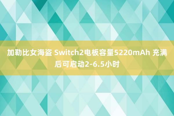 加勒比女海盗 Switch2电板容量5220mAh 充满后可启动2-6.5小时