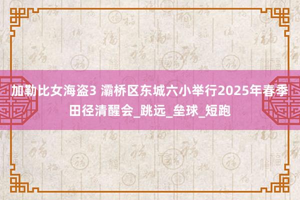加勒比女海盗3 灞桥区东城六小举行2025年春季田径清醒会_跳远_垒球_短跑