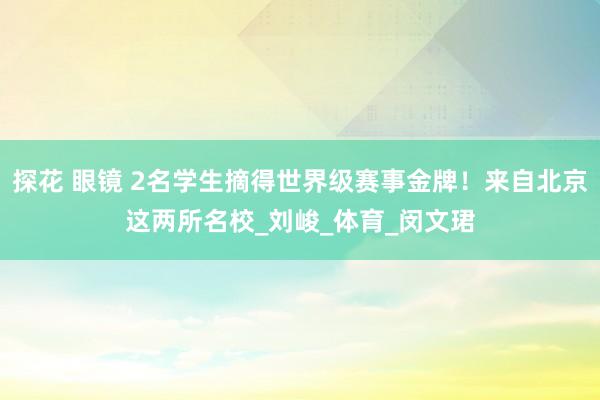 探花 眼镜 2名学生摘得世界级赛事金牌！来自北京这两所名校_刘峻_体育_闵文珺