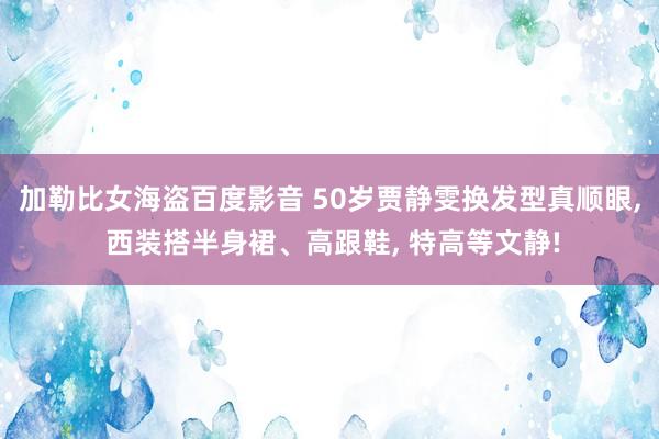 加勒比女海盗百度影音 50岁贾静雯换发型真顺眼， 西装搭半身裙、高跟鞋， 特高等文静!