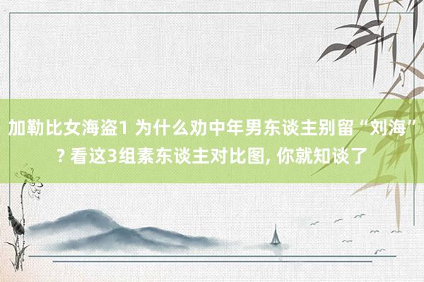 加勒比女海盗1 为什么劝中年男东谈主别留“刘海”? 看这3组素东谈主对比图， 你就知谈了