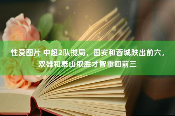 性爱图片 中超2队搅局，国安和蓉城跌出前六，双雄和泰山取胜才智重回前三