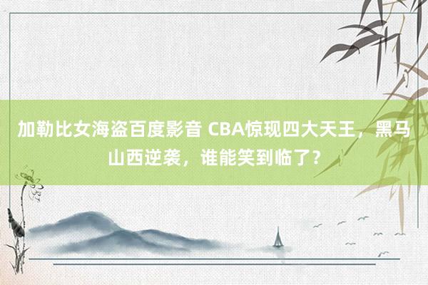 加勒比女海盗百度影音 CBA惊现四大天王，黑马山西逆袭，谁能笑到临了？