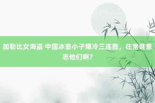 加勒比女海盗 中国冰壶小子爆冷三连胜，往常谁意志他们啊？