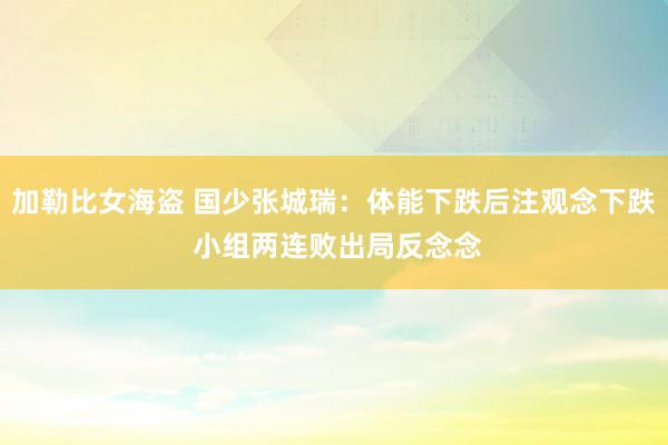 加勒比女海盗 国少张城瑞：体能下跌后注观念下跌 小组两连败出局反念念