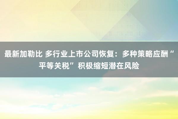 最新加勒比 多行业上市公司恢复：多种策略应酬“平等关税” 积极缩短潜在风险