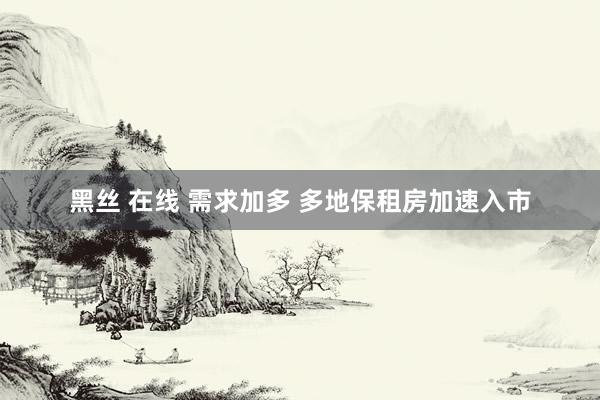 黑丝 在线 需求加多 多地保租房加速入市