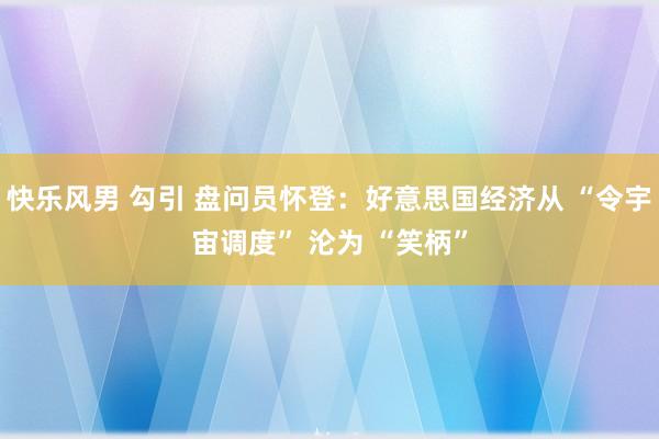 快乐风男 勾引 盘问员怀登：好意思国经济从 “令宇宙调度” 沦为 “笑柄”