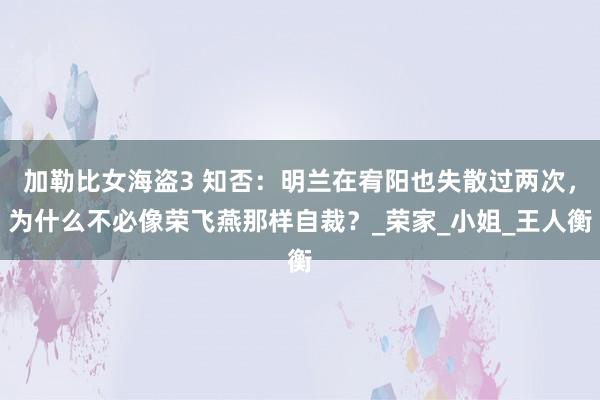 加勒比女海盗3 知否：明兰在宥阳也失散过两次，为什么不必像荣飞燕那样自裁？_荣家_小姐_王人衡