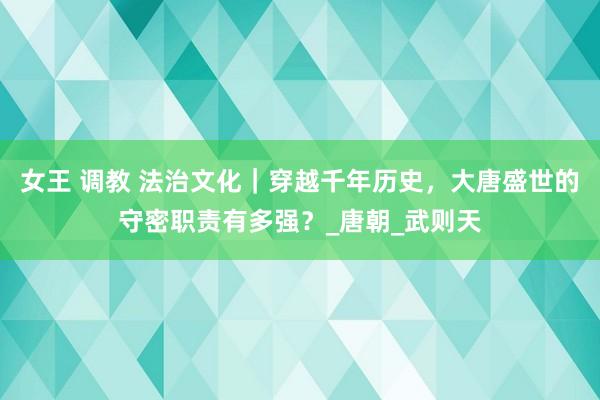 女王 调教 法治文化｜穿越千年历史，大唐盛世的守密职责有多强？_唐朝_武则天