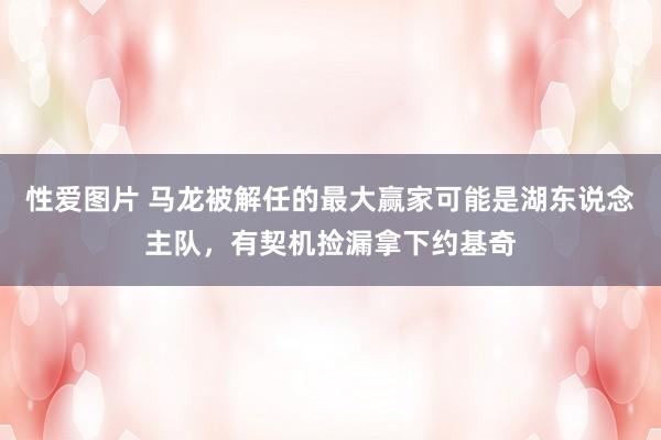 性爱图片 马龙被解任的最大赢家可能是湖东说念主队，有契机捡漏拿下约基奇