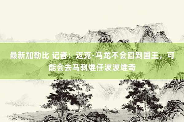 最新加勒比 记者：迈克-马龙不会回到国王，可能会去马刺继任波波维奇