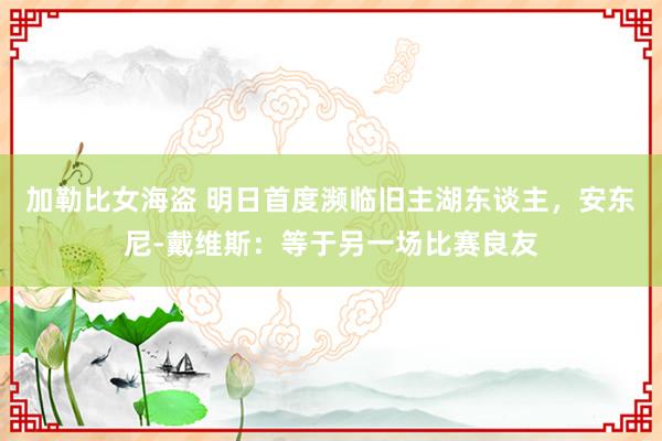 加勒比女海盗 明日首度濒临旧主湖东谈主，安东尼-戴维斯：等于另一场比赛良友