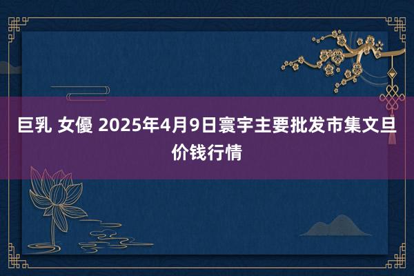 巨乳 女優 2025年4月9日寰宇主要批发市集文旦价钱行情