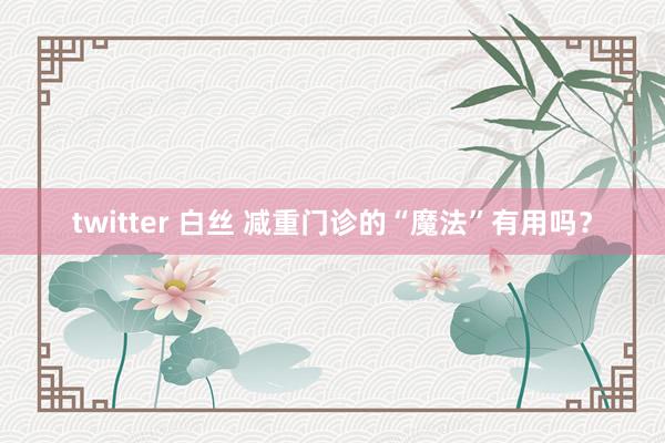 twitter 白丝 减重门诊的“魔法”有用吗？