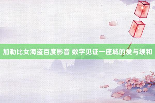 加勒比女海盗百度影音 数字见证一座城的爱与缓和