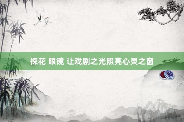 探花 眼镜 让戏剧之光照亮心灵之窗