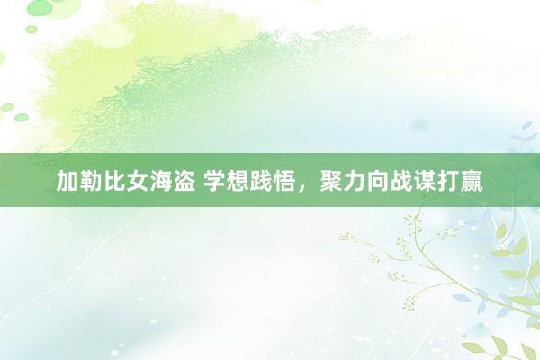 加勒比女海盗 学想践悟，聚力向战谋打赢
