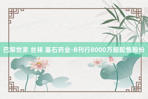 巴黎世家 丝袜 基石药业-B刊行8000万股配售股份
