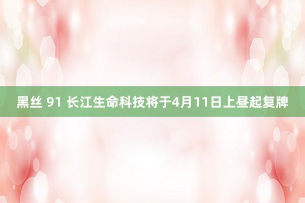 黑丝 91 长江生命科技将于4月11日上昼起复牌