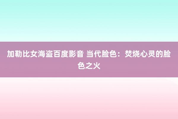 加勒比女海盗百度影音 当代脸色：焚烧心灵的脸色之火