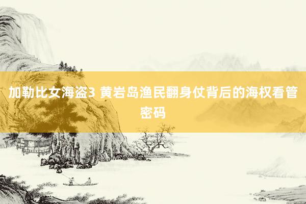 加勒比女海盗3 黄岩岛渔民翻身仗背后的海权看管密码