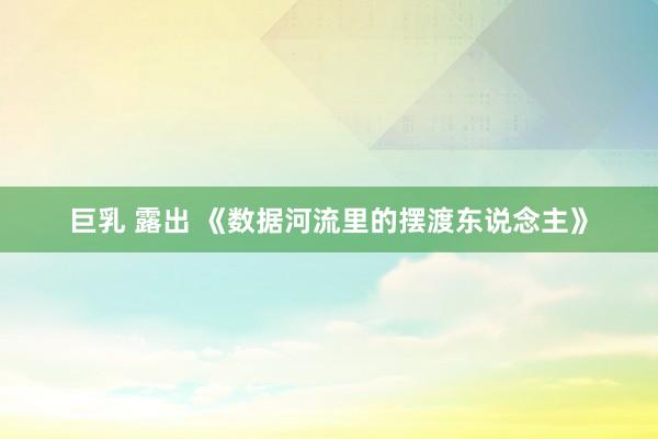 巨乳 露出 《数据河流里的摆渡东说念主》