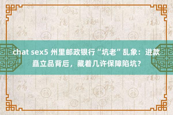 chat sex5 州里邮政银行“坑老”乱象：进款矗立品背后，藏着几许保障陷坑？