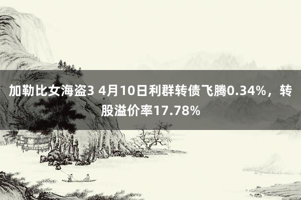 加勒比女海盗3 4月10日利群转债飞腾0.34%，转股溢价率17.78%