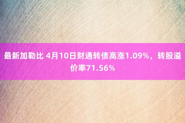 最新加勒比 4月10日财通转债高涨1.09%，转股溢价率71.56%