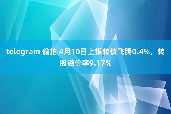 telegram 偷拍 4月10日上银转债飞腾0.4%，转股溢价率9.17%