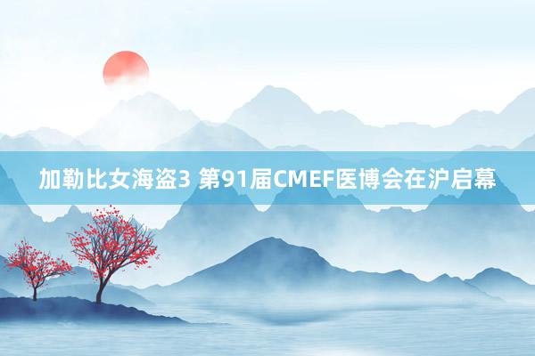 加勒比女海盗3 第91届CMEF医博会在沪启幕