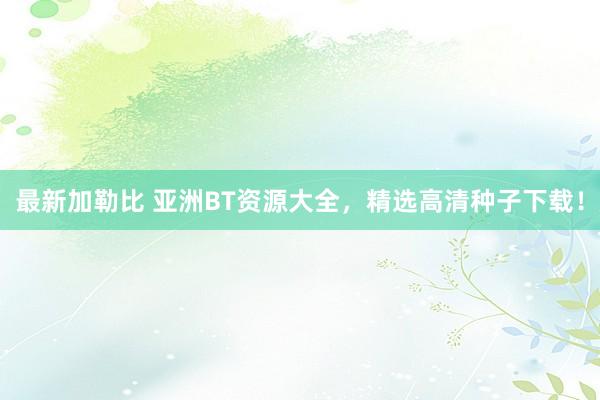 最新加勒比 亚洲BT资源大全，精选高清种子下载！
