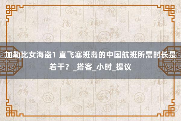 加勒比女海盗1 直飞塞班岛的中国航班所需时长是若干？_搭客_小时_提议