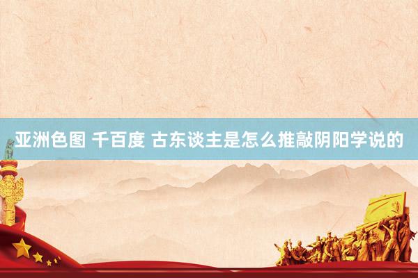 亚洲色图 千百度 古东谈主是怎么推敲阴阳学说的