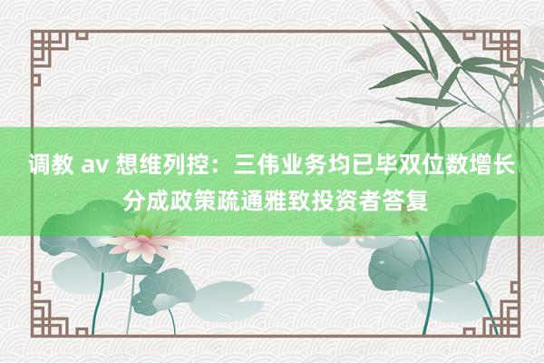 调教 av 想维列控：三伟业务均已毕双位数增长 分成政策疏通雅致投资者答复