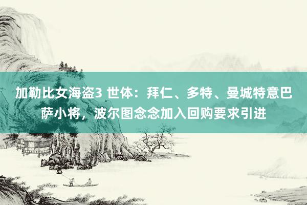 加勒比女海盗3 世体：拜仁、多特、曼城特意巴萨小将，波尔图念念加入回购要求引进