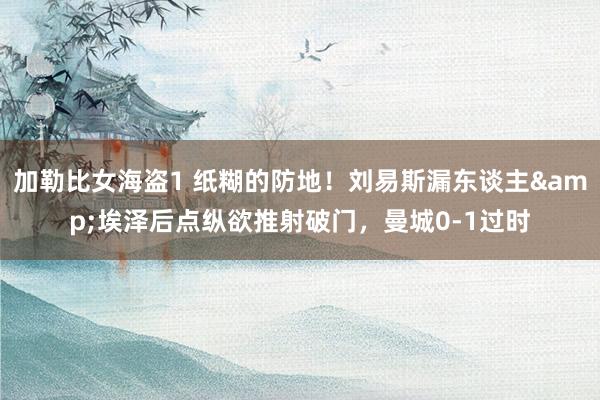 加勒比女海盗1 纸糊的防地！刘易斯漏东谈主&埃泽后点纵欲推射破门，曼城0-1过时
