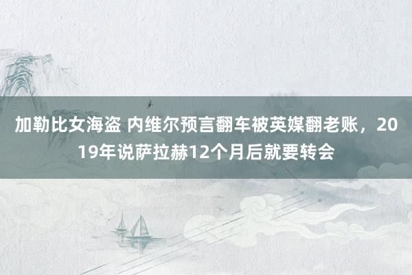 加勒比女海盗 内维尔预言翻车被英媒翻老账，2019年说萨拉赫12个月后就要转会