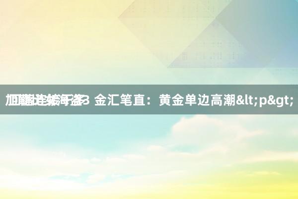 加勒比女海盗3 金汇笔直：黄金单边高潮<p>
 回落连接干多