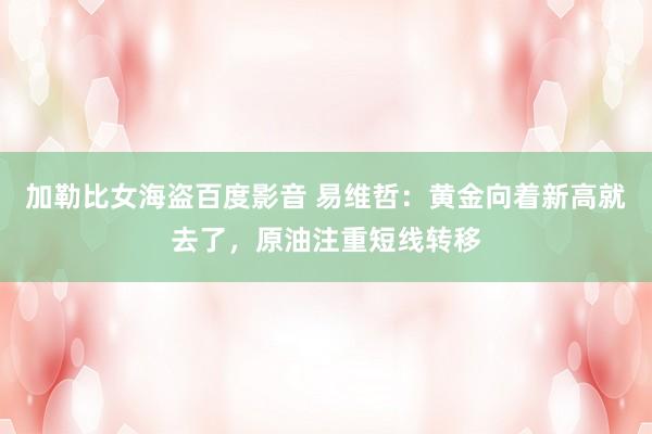加勒比女海盗百度影音 易维哲：黄金向着新高就去了，原油注重短线转移