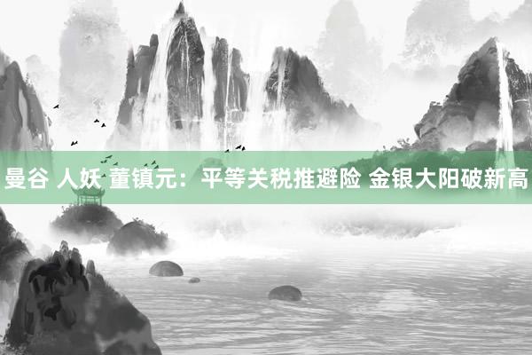 曼谷 人妖 董镇元：平等关税推避险 金银大阳破新高