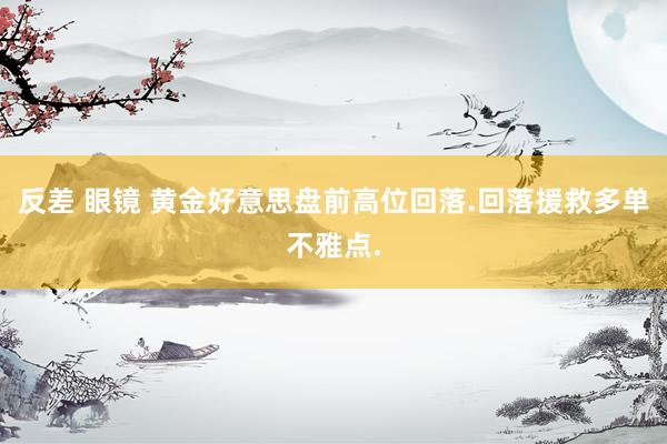 反差 眼镜 黄金好意思盘前高位回落.回落援救多单不雅点.