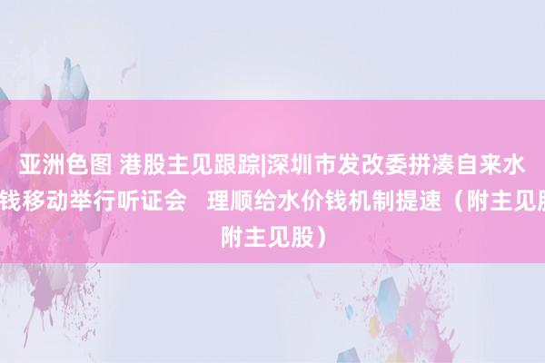 亚洲色图 港股主见跟踪|深圳市发改委拼凑自来水价钱移动举行听证会   理顺给水价钱机制提速（附主见股）