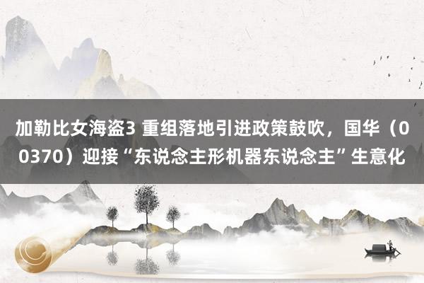 加勒比女海盗3 重组落地引进政策鼓吹，国华（00370）迎接“东说念主形机器东说念主”生意化